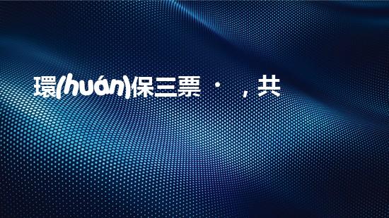 環(huán)保三票，共攻城防污